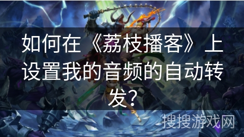 如何在《荔枝播客》上设置我的音频的自动转发？