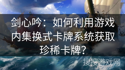 剑心吟：如何利用游戏内集换式卡牌系统获取珍稀卡牌？