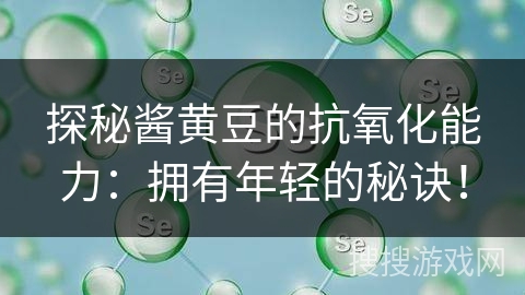 探秘酱黄豆的抗氧化能力：拥有年轻的秘诀！
