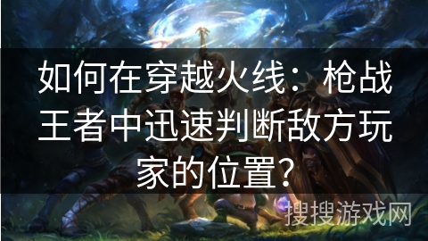 如何在穿越火线：枪战王者中迅速判断敌方玩家的位置？