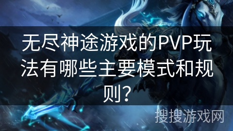 无尽神途游戏的PVP玩法有哪些主要模式和规则？