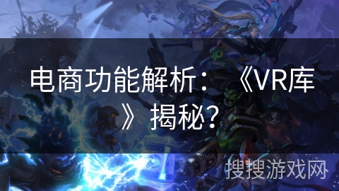 电商功能解析：《VR库》揭秘？