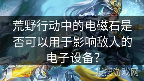 荒野行动中的电磁石是否可以用于影响敌人的电子设备？