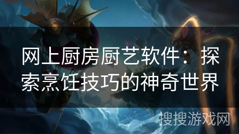 网上厨房厨艺软件：探索烹饪技巧的神奇世界