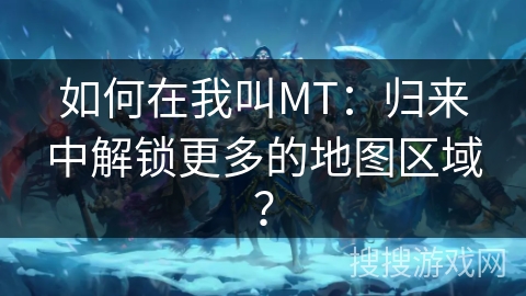如何在我叫MT：归来中解锁更多的地图区域？
