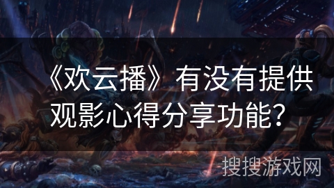 《欢云播》有没有提供观影心得分享功能？