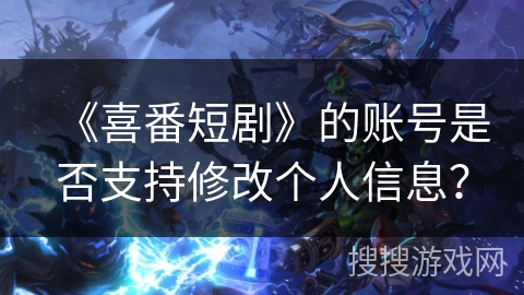 《喜番短剧》的账号是否支持修改个人信息？
