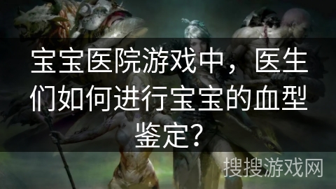 宝宝医院游戏中，医生们如何进行宝宝的血型鉴定？