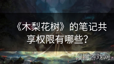 《木梨花树》的笔记共享权限有哪些？