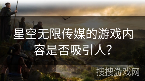 星空无限传媒的游戏内容是否吸引人？