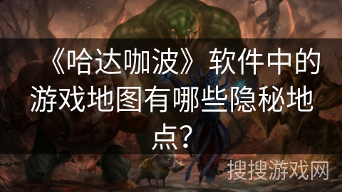 《哈达咖波》软件中的游戏地图有哪些隐秘地点? 《哈达咖波》软件中的游戏地图有哪些隐秘地点?