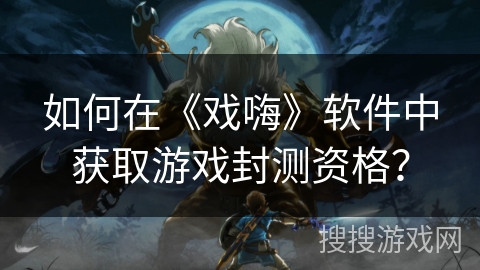 如何在《戏嗨》软件中获取游戏封测资格？