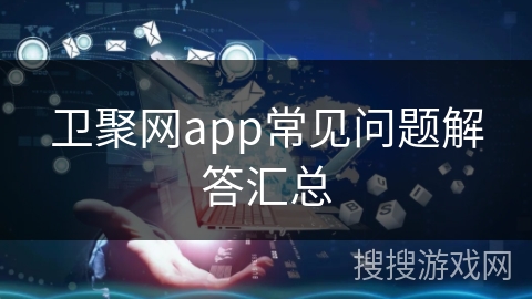 卫聚网app常见问题解答汇总