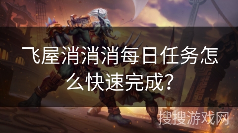 飞屋消消消每日任务怎么快速完成？