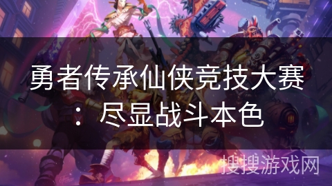 勇者传承仙侠竞技大赛：尽显战斗本色