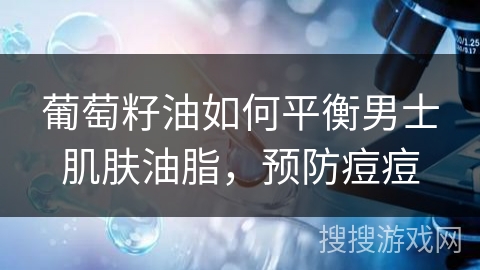 葡萄籽油如何平衡男士肌肤油脂，预防痘痘