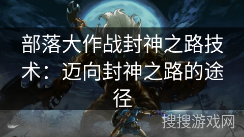 部落大作战封神之路技术：迈向封神之路的途径