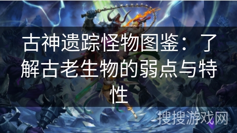 古神遗踪怪物图鉴：了解古老生物的弱点与特性