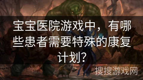 宝宝医院游戏中，有哪些患者需要特殊的康复计划？