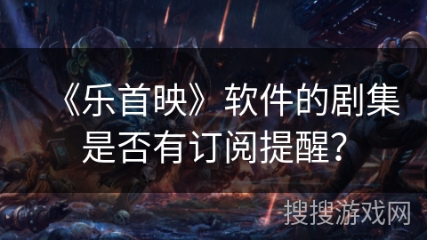 《乐首映》软件的剧集是否有订阅提醒？