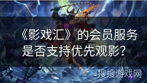 《影戏汇》的会员服务是否支持优先观影？
