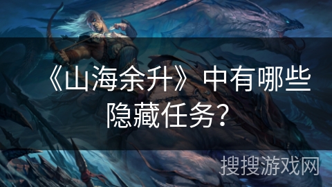 《山海余升》中有哪些隐藏任务？