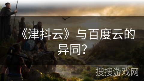 《津抖云》与百度云的异同？