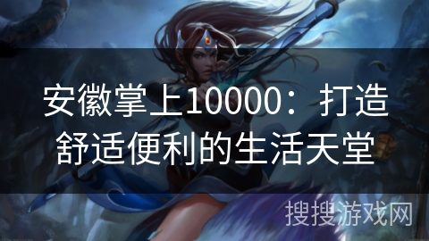 安徽掌上10000：打造舒适便利的生活天堂