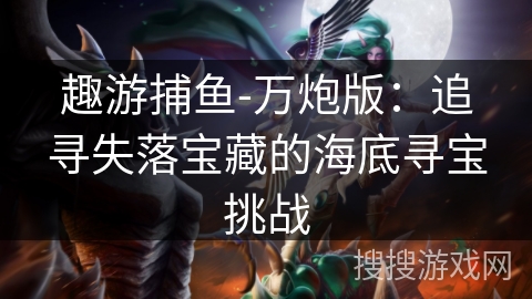 趣游捕鱼-万炮版：追寻失落宝藏的海底寻宝挑战