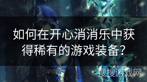 如何在开心消消乐中获得稀有的游戏装备？