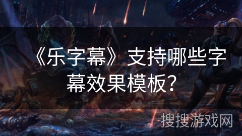 《乐字幕》支持哪些字幕效果模板？