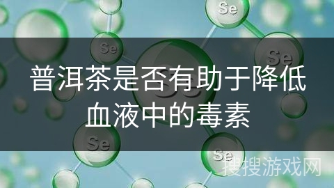 普洱茶是否有助于降低血液中的毒素