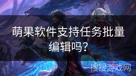 萌果软件支持任务批量编辑吗？