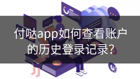 付哒app如何查看账户的历史登录记录？