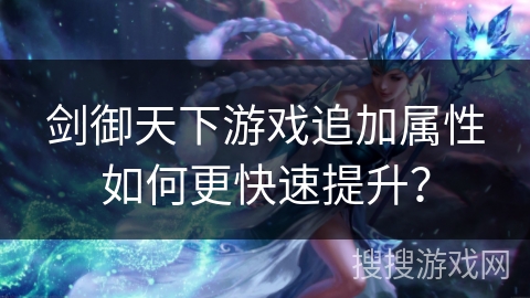 剑御天下游戏追加属性如何更快速提升？