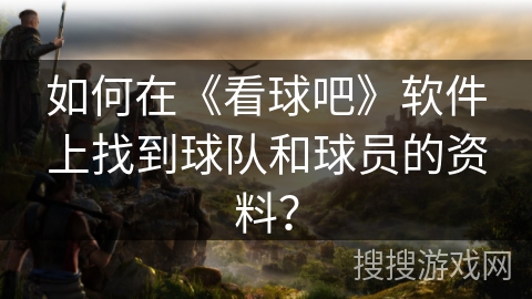 如何在《看球吧》软件上找到球队和球员的资料？