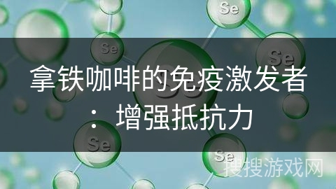 拿铁咖啡的免疫激发者：增强抵抗力