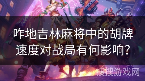 咋地吉林麻将中的胡牌速度对战局有何影响？