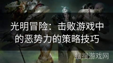 光明冒险：击败游戏中的恶势力的策略技巧