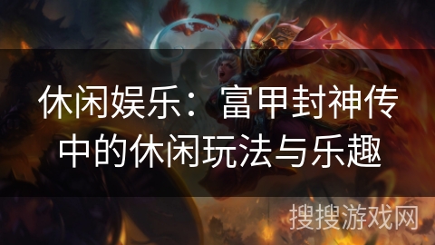 休闲娱乐：富甲封神传中的休闲玩法与乐趣