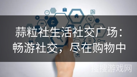蒜粒社生活社交广场：畅游社交，尽在购物中