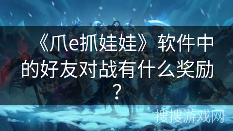 《爪e抓娃娃》软件中的好友对战有什么奖励？
