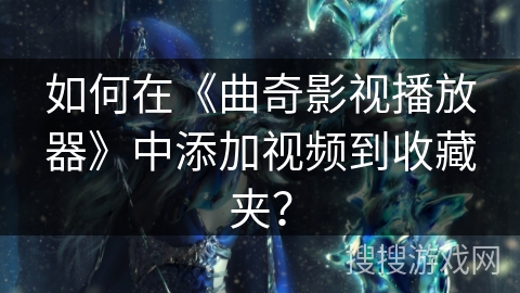 如何在《曲奇影视播放器》中添加视频到收藏夹？