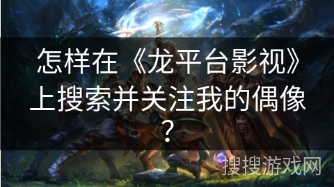 怎样在《龙平台影视》上搜索并关注我的偶像？