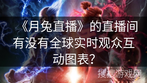 《月兔直播》的直播间有没有全球实时观众互动图表？