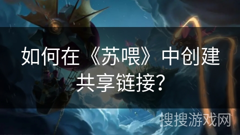 如何在《苏喂》中创建共享链接？
