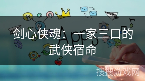 剑心侠魂：一家三口的武侠宿命