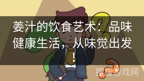 姜汁的饮食艺术：品味健康生活，从味觉出发！