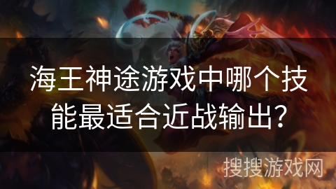 海王神途游戏中哪个技能最适合近战输出？