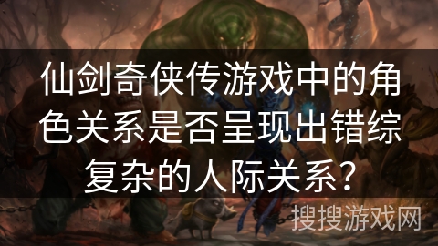 仙剑奇侠传游戏中的角色关系是否呈现出错综复杂的人际关系？